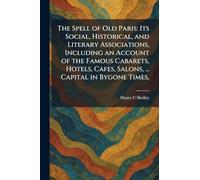 The Spell of Old Paris: Its Social, Historical, and Literary Associations, Including an Account of the Famous Cabarets, Hotels, Cafes, Salons, ... Capital in Bygone Times,