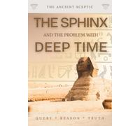 The Sphinx and the Problem with Deep Time: How Old Is the Great Sphinx? A Sceptic Weighs the Water-Erosion Evidence (The Ancient Sceptic)