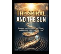 THE SPIRAL AND THE SUN: Breaking the Eternal Cycle of History and Entering Your Promised Land
