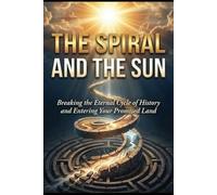 THE SPIRAL AND THE SUN: Breaking the Eternal Cycle of History and Entering Your Promised Land