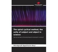 The spiral cyclical method, the unity of subject and object in science: How can we hope to find everything we're looking for in science?