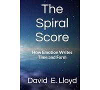 The Spiral Score: How Emotion Writes Time and Form (The Spiral Series)
