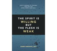 The Spirit Is Willing but the Flesh Is Weak: God’s Answer to Trauma: Healing the Mind, Body, and Soul
