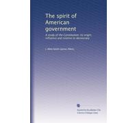 The spirit of American government: A study of the Constitution: its origin, influence and relation to democracy