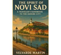 THE SPIRIT OF NOVI SAD: A TRAVELER’S HANDBOOK TO THE DANUBE CITY