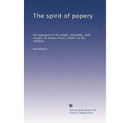 The spirit of popery: An exposure of its origin, character, and results. In letters from a father to his children