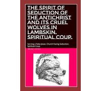 THE SPIRIT OF SEDUCTION OF THE ANTICHRIST AND ITS CRUEL WOLVES IN LAMBSKIN. SPIRITUAL COUP.: Serving a False Jesus. Church Facing Seduction. Spiritual Coup.