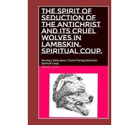 THE SPIRIT OF SEDUCTION OF THE ANTICHRIST AND ITS CRUEL WOLVES IN LAMBSKIN. SPIRITUAL COUP.: Serving a False Jesus. Church Facing Seduction. Spiritual Coup.
