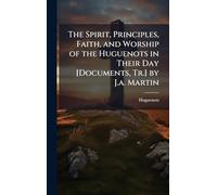 The Spirit, Principles, Faith, and Worship of the Huguenots in Their Day [Documents, Tr.] by J.a. Martin