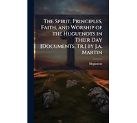 The Spirit, Principles, Faith, and Worship of the Huguenots in Their Day [Documents, Tr.] by J.a. Martin