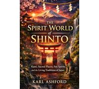 The Spirit World of Shinto: Kami, Sacred Places, Fox Spirits, and the Living Traditions of Japan