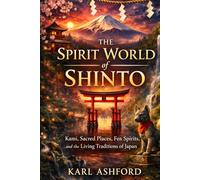 The Spirit World of Shinto: Kami, Sacred Places, Fox Spirits, and the Living Traditions of Japan