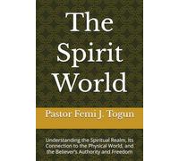 The Spirit World: Understanding the Spiritual Realm, Its Connection to the Physical World, and the Believer’s Authority and Freedom