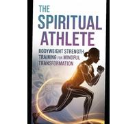 The Spiritual Athlete Bodyweight Strength Training Anatomy for Mindful Transformation: Train smarter, think deeper, and evolve physically and spiritually through purposeful practice