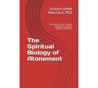The Spiritual Biology of Atonement: How the Blood of Christ Heals Body, Soul, and Spirit - A Pastoral Theology of Neuroscience, Epigenetics, and the Cross