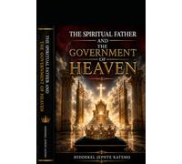 The Spiritual Father and the Government of Heaven: Biblical Principles of Spiritual Fatherhood, Kingdom Authority, and Divine Government