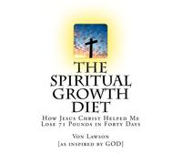 The Spiritual Growth Diet: How Jesus Christ Helped Me Lose 71 Pounds in Forty Days: Volume 1