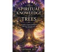 The Spiritual Knowledge of Trees: A Guide to Sacred Symbolism, Spiritual Meanings and Tree Wisdom (The Spiritual Reference Guides)