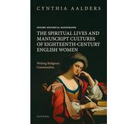 The Spiritual Lives and Manuscript Cultures of Eighteenth-Century English Women: Writing Religious Communities (Oxford Historical Monographs)