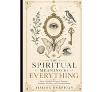 The Spiritual Meaning of Everything: Signs, Symbols, Dreams, Numbers, Animals, Weather, and Everyday Omens