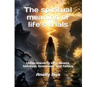 The spiritual meaning of life’s trials: Understanding loss, illness, betrayal, loneliness, and failure
