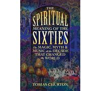The Spiritual Meaning of the Sixties: The Magic, Myth, and Music of the Decade That Changed the World