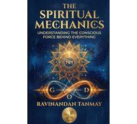 The Spiritual Mechanics: Understanding the Conscious Force Behind Everything (Consciousness, Self-Inquiry, Self-Help and Spirituality)