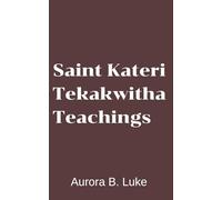 The Spiritual Teachings Of Saint Kateri Tekakwitha: A Guide to Faith, Purity, and Unshakable Devotion in a Compromised World