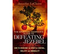 The Spiritual Warrior's Guide to Defeating Jezebel: How to Overcome the Spirit of Control, Idolatry and Immorality