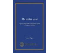 The spoken word: a practical guide to expression in speech, acting, and recitation