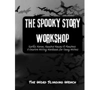 The Spooky Story Workshop: Gothic Horror, Haunted Houses & Monsters: A Creative Writing Workbook for Young Writers from The Word Slinging Wench