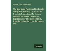 The Sports and Pastimes of the People of England: Including the Rural and Domestic Recreations, May Games, Mummeries, Shows, Processions, Pageants, ... from the Earliest Period to the Present Time
