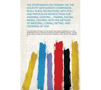 The Sportsman's Dictionary: Or, the Country Gentleman's Companion, in All Rural Recreations: With Full and Particular Instructions for Hawking, ... Curing, Dieting, and Ordering of Hor (1)