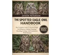 THE SPOTTED EAGLE OWL HANDBOOK: The Complete Guide To Spotted Eagle Owl Behavior, Habitat, Hunting, Breeding, Ecology, And Coexistence With Humans