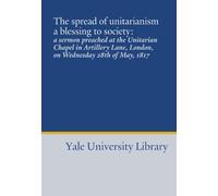 The spread of unitarianism a blessing to society:: a sermon preached at the Unitarian Chapel in Artillery Lane, London, on Wednesday 28th of May, 1817