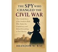 The Spy Who Changed the Civil War: The Untold Story of the Southern Belle Who Defied the Confederacy and Risked Everything to End Slavery