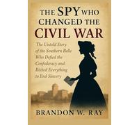 The Spy Who Changed the Civil War: The Untold Story of the Southern Belle Who Defied the Confederacy and Risked Everything to End Slavery