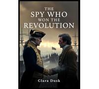 The Spy Who Won the Revolution: The Untold Story of America's First Intelligence Network, the Culper Ring, and the Secret Agents Who Defeated the British