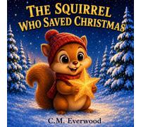 The Squirrel Who Saved Christmas: A Heartwarming Christmas Story About Friendship, Kindness, and the Magic of Believing