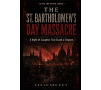 The St Bartholomew’s Day Massacre: A Night of Slaughter That Shook a Kingdom (Blood and Power Series)