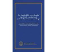 The Standard library cyclopedia of political, constitutional, statistical and forensic knowledge: Forming a work of universal reference on the ... finance, commerce, laws and social relations