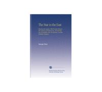 The Star in the East: Shewing the Analogy Which Exists Between the Lectures of Freemasonry, the Mechanism of Initiation Into Its Mysteries, and the Christian Religion.