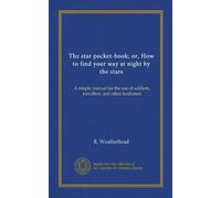 The star pocket-book; or, How to find your way at night by the stars: A simple manual for the use of soldiers, travellers, and other landsmen