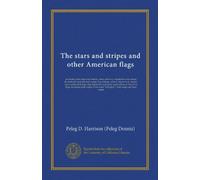 The stars and stripes and other American flags: including their origin and history, army and navy regulations concerning the national standard and ... of American flags, including their...