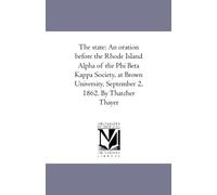 The state: An oration before the Rhode Island Alpha of the Phi Beta Kappa Society, at Brown University, September 2, 1862. By Thatcher Thayer