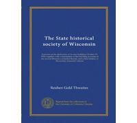 The State historical society of Wisconsin: Exercises at the dedication of its new building, October 19, 1900; together with a description of the ... brief history of the society memorial volume