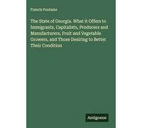 The State of Georgia. What it Offers to Immigrants, Capitalists, Producers and Manufacturers, Fruit and Vegetable Growers, and Those Desiring to Better Their Condition