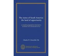 The states of South America, the land of opportunity: a complete geographical, descriptive, economic and commercial survey