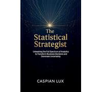 The Statistical Strategist: Unleashing the Full Spectrum of Analytics to Transform Business Decisions and Dominate Uncertainty: 1 (Strategic Advantage)