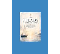 THE STEADY HOMESCHOOL: A Mentor’s Guide to Navigating Rough Waters and Rediscovering the Joy of Learning